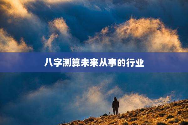 八字测算未来从事的行业