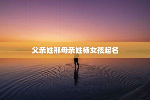 父亲姓邢母亲姓杨女孩起名