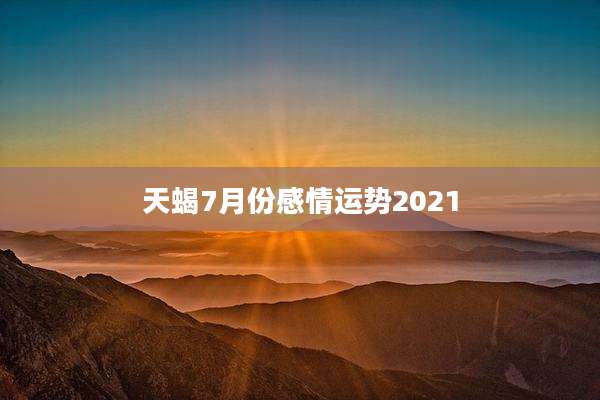 天蝎7月份感情运势2021
