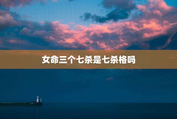 女命三个七杀是七杀格吗