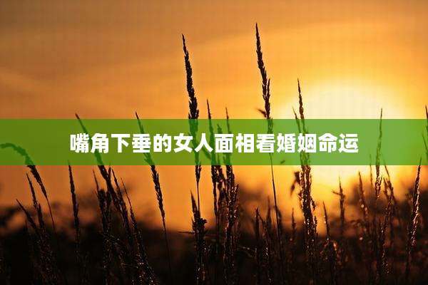 嘴角下垂的女人面相看婚姻命运