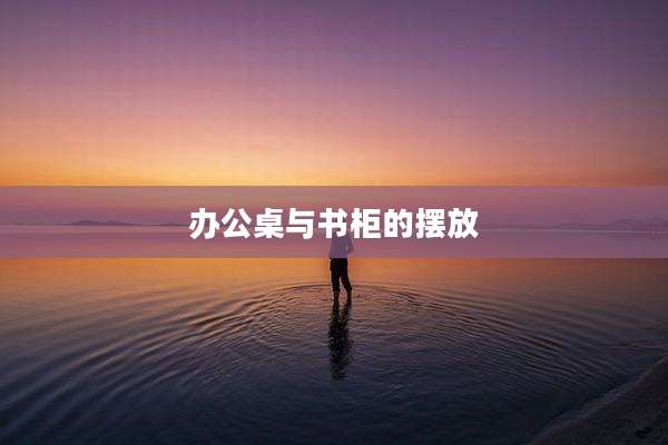 办公桌与书柜的摆放