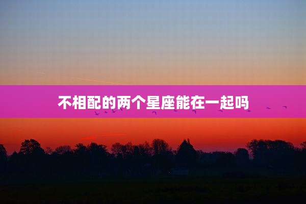 不相配的两个星座能在一起吗