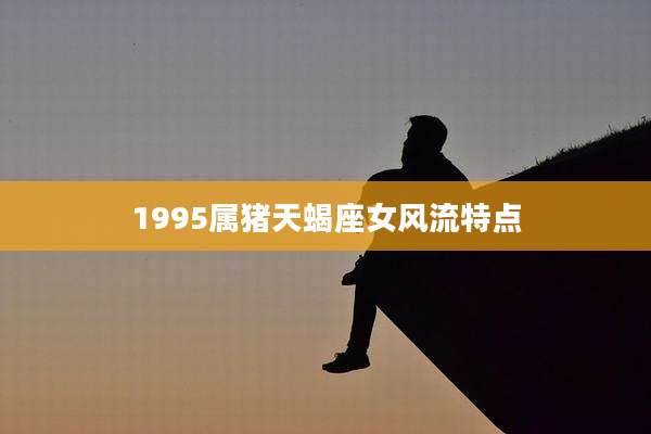 1995属猪天蝎座女风流特点