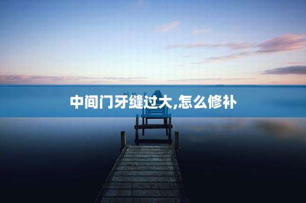中间门牙缝过大,怎么修补