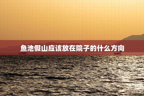 鱼池假山应该放在院子的什么方向