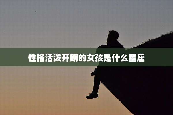 性格活泼开朗的女孩是什么星座
