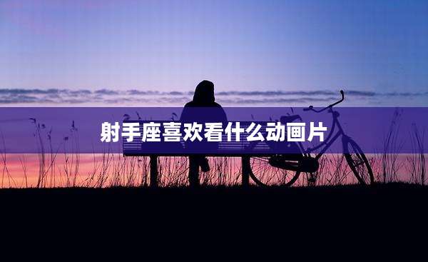 射手座喜欢看什么动画片