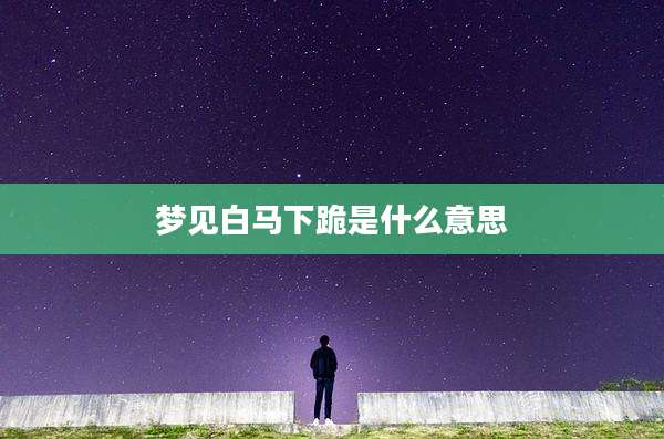 梦见白马下跪是什么意思