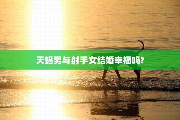 天蝎男与射手女结婚幸福吗?