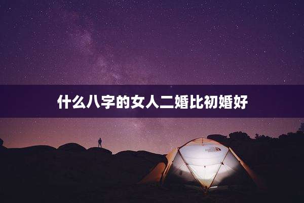 什么八字的女人二婚比初婚好