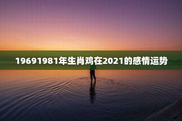 19691981年生肖鸡在2021的感情运势