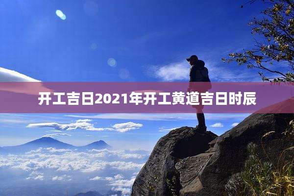 开工吉日2021年开工黄道吉日时辰
