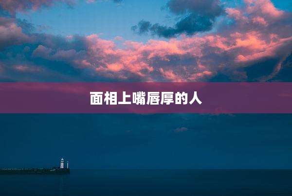 面相上嘴唇厚的人