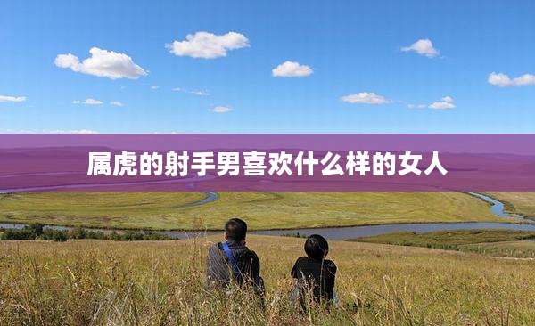 属虎的射手男喜欢什么样的女人