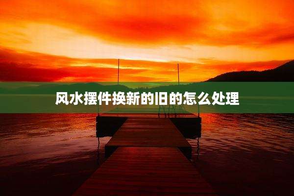 风水摆件换新的旧的怎么处理
