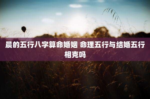 晨的五行八字算命婚姻 命理五行与结婚五行相克吗