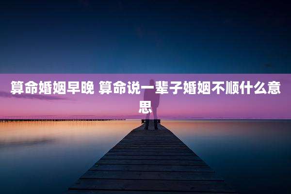 算命婚姻早晚 算命说一辈子婚姻不顺什么意思