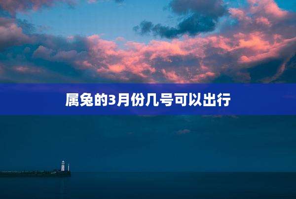 属兔的3月份几号可以出行