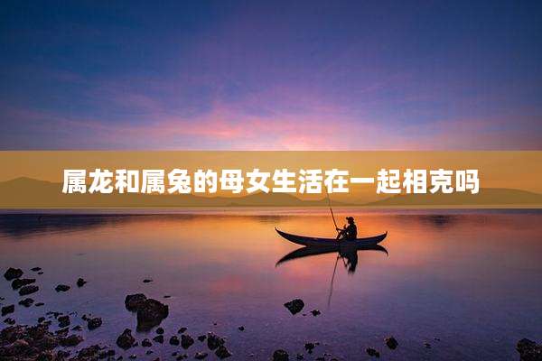 属龙和属兔的母女生活在一起相克吗
