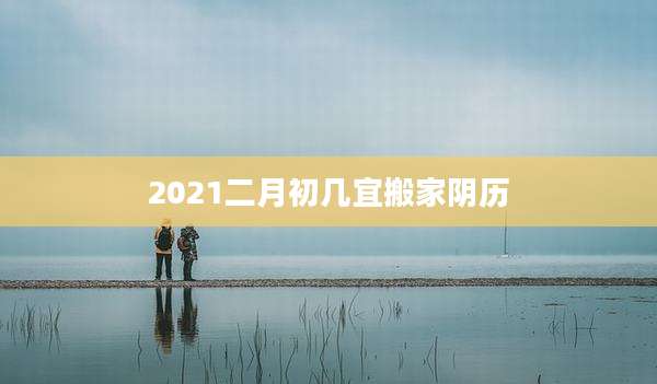 2021二月初几宜搬家阴历