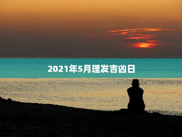 2021年5月理发吉凶日