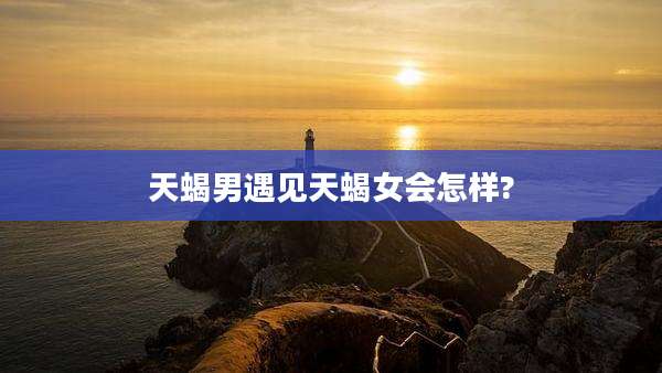 天蝎男遇见天蝎女会怎样?