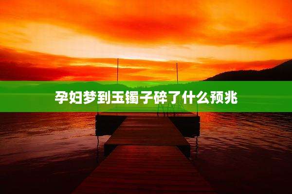孕妇梦到玉镯子碎了什么预兆