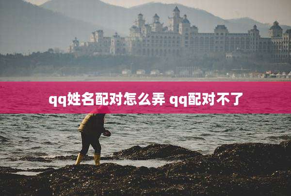 qq姓名配对怎么弄 qq配对不了