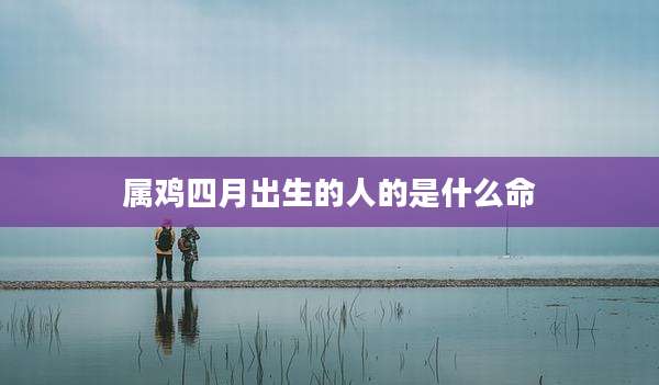 属鸡四月出生的人的是什么命
