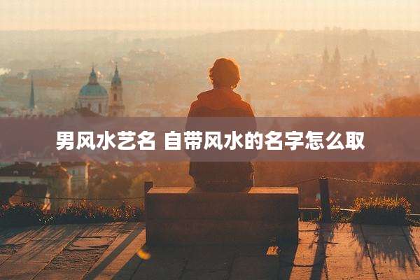 男风水艺名 自带风水的名字怎么取