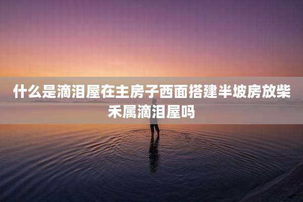 什么是滴泪屋在主房子西面搭建半坡房放柴禾属滴泪屋吗