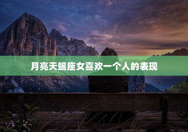 月亮天蝎座女喜欢一个人的表现