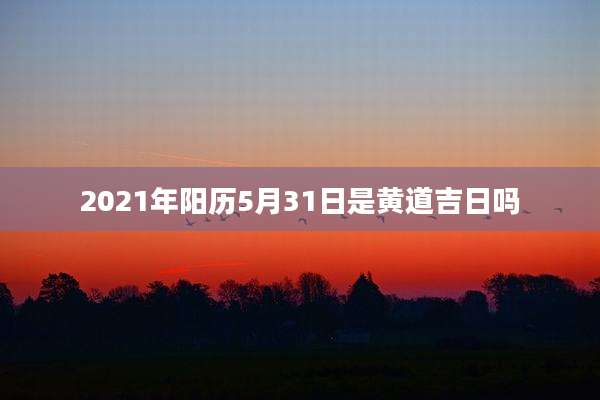 2021年阳历5月31日是黄道吉日吗