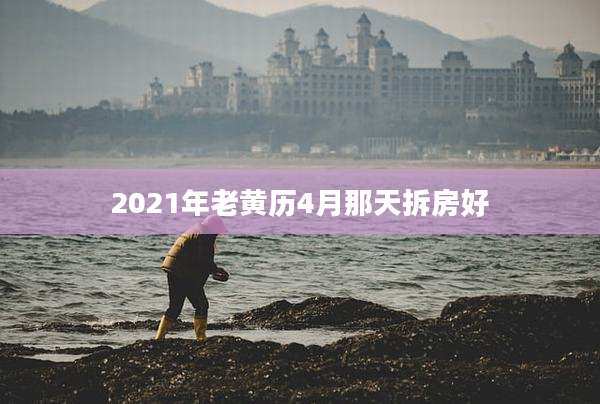 2021年老黄历4月那天拆房好