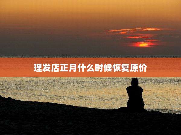 理发店正月什么时候恢复原价
