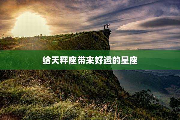 给天秤座带来好运的星座