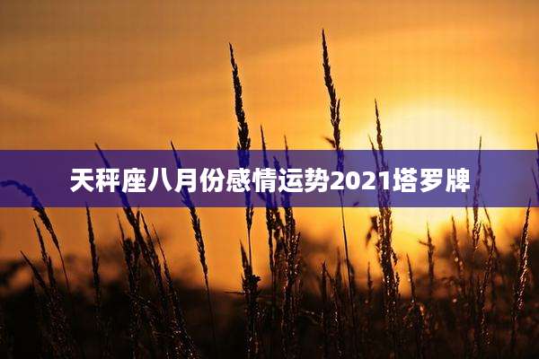 天秤座八月份感情运势2021塔罗牌