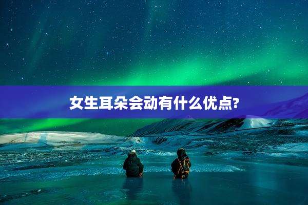 女生耳朵会动有什么优点?