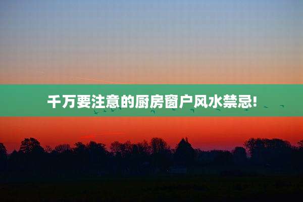 千万要注意的厨房窗户风水禁忌!