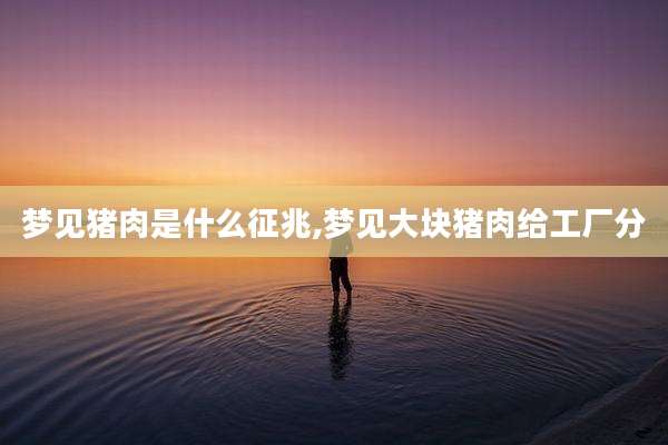 梦见猪肉是什么征兆,梦见大块猪肉给工厂分