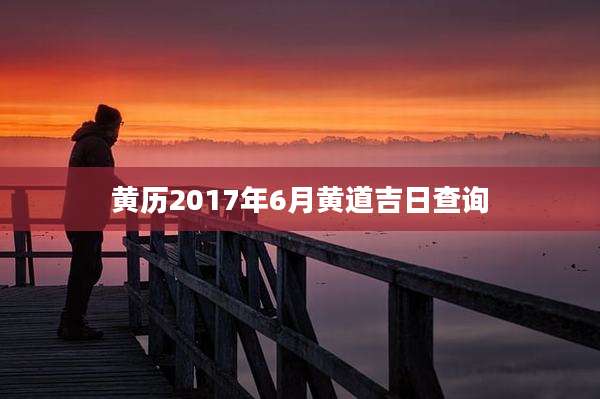 黄历2017年6月黄道吉日查询