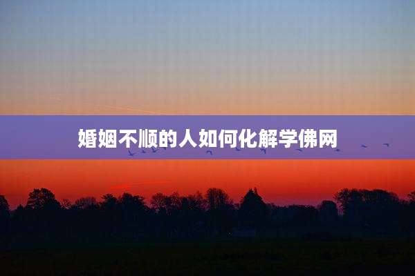 婚姻不顺的人如何化解学佛网