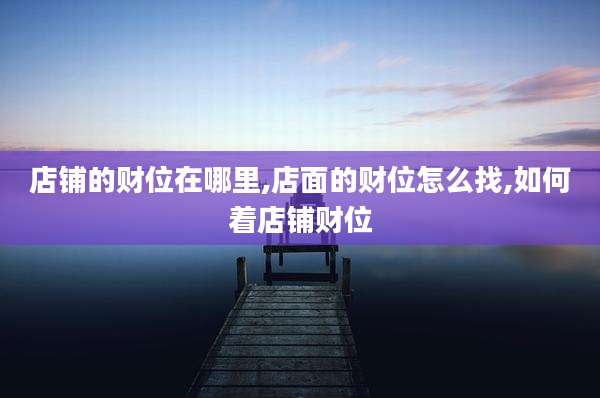 店铺的财位在哪里,店面的财位怎么找,如何着店铺财位