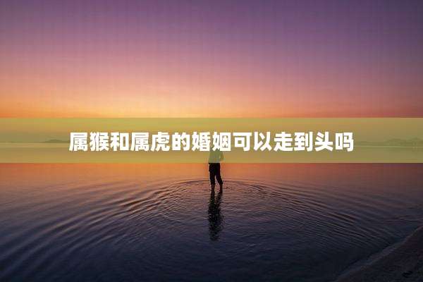 属猴和属虎的婚姻可以走到头吗