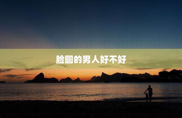 脸圆的男人好不好