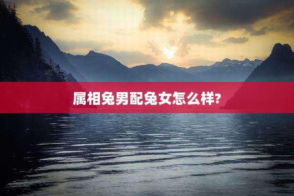 属相兔男配兔女怎么样?