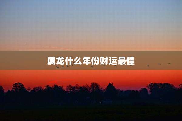 属龙什么年份财运最佳