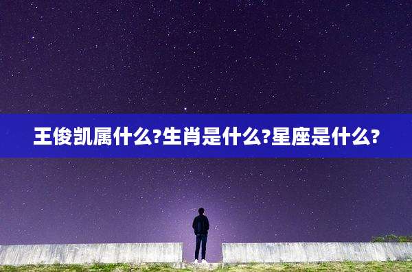 王俊凯属什么?生肖是什么?星座是什么?