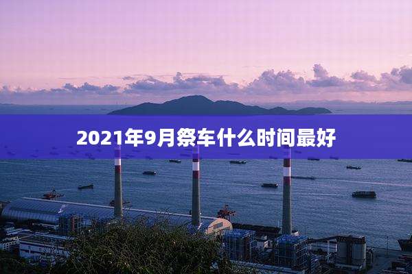2021年9月祭车什么时间最好
